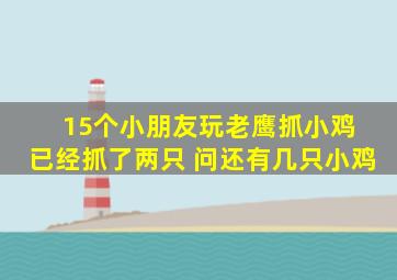 15个小朋友玩老鹰抓小鸡 已经抓了两只 问还有几只小鸡